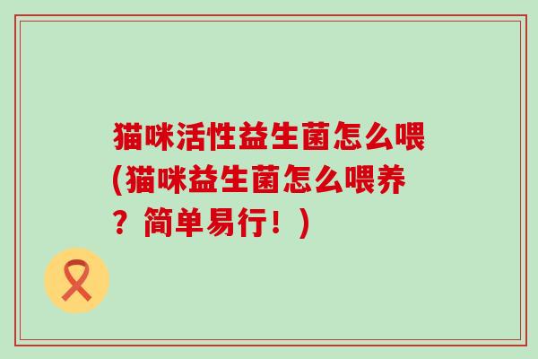 猫咪活性益生菌怎么喂(猫咪益生菌怎么喂养？简单易行！)
