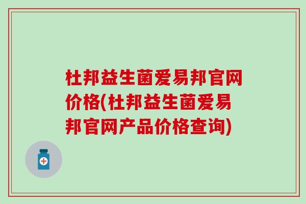 杜邦益生菌爱易邦官网价格(杜邦益生菌爱易邦官网产品价格查询)