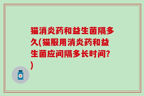 猫药和益生菌隔多久(猫服用药和益生菌应间隔多长时间？)