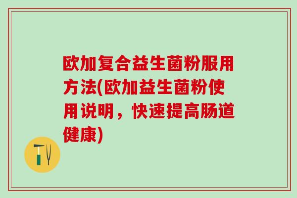 欧加复合益生菌粉服用方法(欧加益生菌粉使用说明，快速提高肠道健康)