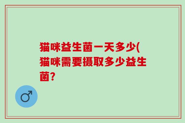 猫咪益生菌一天多少(猫咪需要摄取多少益生菌？