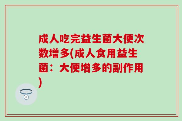 成人吃完益生菌大便次数增多(成人食用益生菌:大便增多的副作用) 成人吃完益生菌大便次数增多(成人食用益生菌:大便增多的副作用)