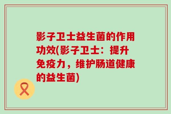 影子卫士益生菌的作用功效(影子卫士：提升力，维护肠道健康的益生菌)