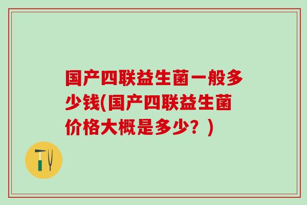 国产四联益生菌一般多少钱(国产四联益生菌价格大概是多少?) 国产四联益生菌一般多少钱(国产四联益生菌价格大概是多少?)
