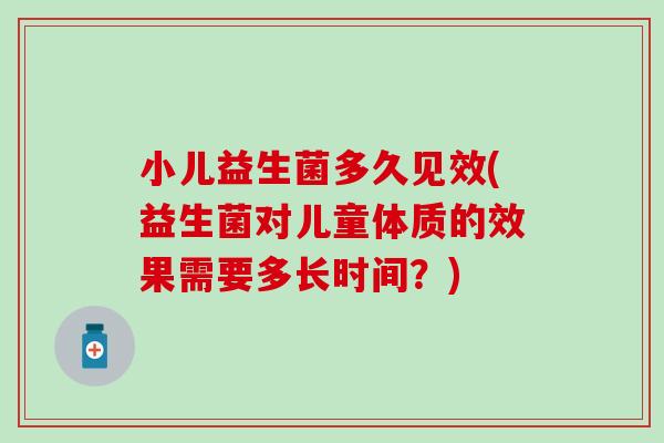 小儿益生菌多久见效(益生菌对儿童体质的效果需要多长时间？)