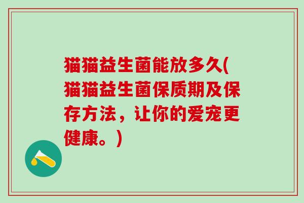 猫猫益生菌能放多久(猫猫益生菌保质期及保存方法，让你的爱宠更健康。)