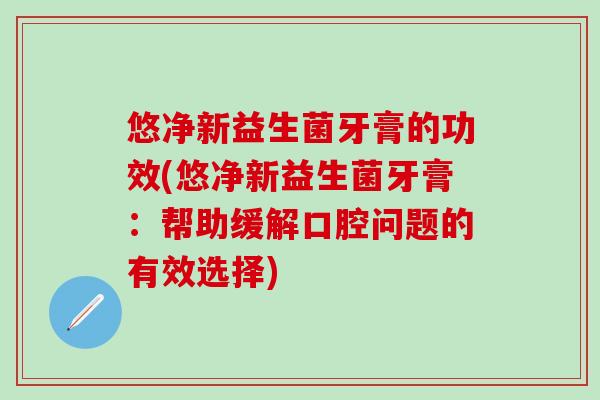 悠净新益生菌牙膏的功效(悠净新益生菌牙膏：帮助缓解口腔问题的有效选择)