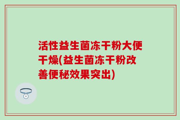 活性益生菌冻干粉大便干燥(益生菌冻干粉改善效果突出) 活性益生菌冻干粉大便干燥(益生菌冻干粉改善效果突出)