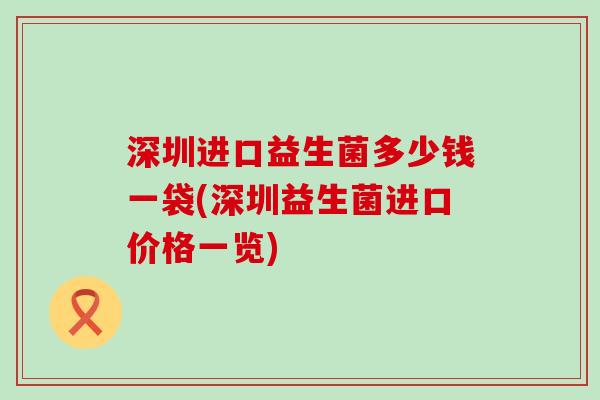 深圳进口益生菌多少钱一袋(深圳益生菌进口价格一览) 深圳进口益生菌多少钱一袋(深圳益生菌进口价格一览)