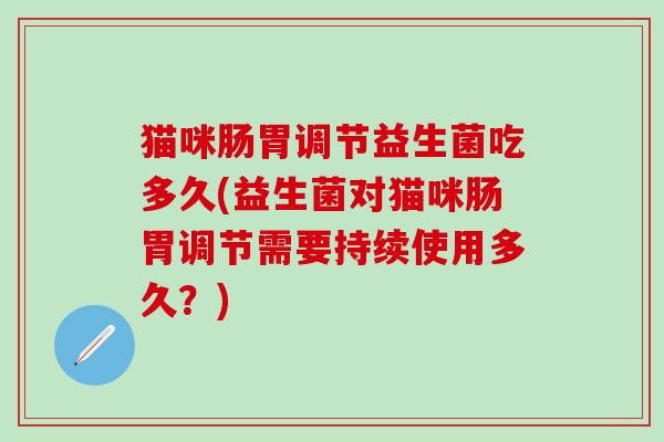 猫咪肠胃调节益生菌吃多久(益生菌对猫咪肠胃调节需要持续使用多久？)