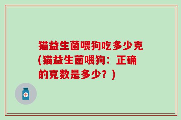 猫益生菌喂狗吃多少克(猫益生菌喂狗：正确的克数是多少？)