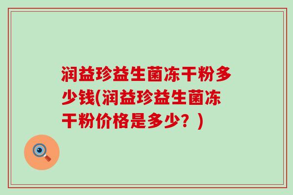 润益珍益生菌冻干粉多少钱(润益珍益生菌冻干粉价格是多少？)