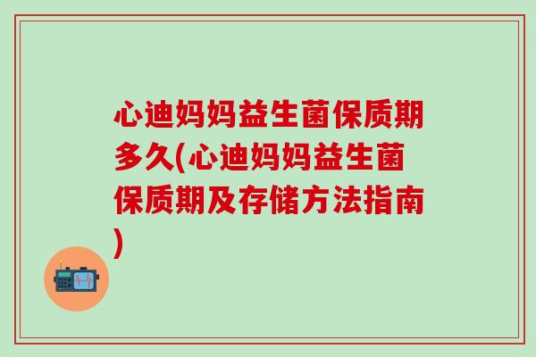 心迪妈妈益生菌保质期多久(心迪妈妈益生菌保质期及存储方法指南)