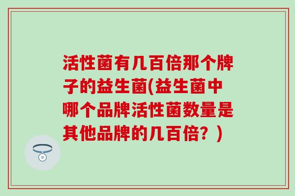 活性菌有几百倍那个牌子的益生菌(益生菌中哪个品牌活性菌数量是其他品牌的几百倍？)