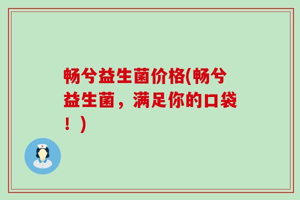 畅兮益生菌价格(畅兮益生菌，满足你的口袋！)