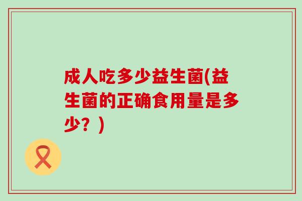 成人吃多少益生菌(益生菌的正确食用量是多少？)