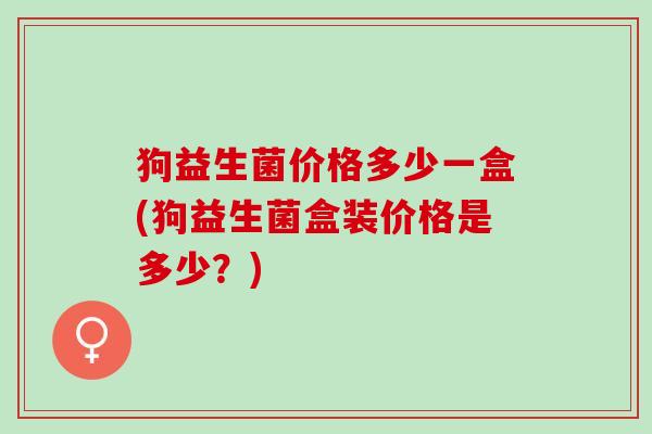 狗益生菌价格多少一盒(狗益生菌盒装价格是多少？)