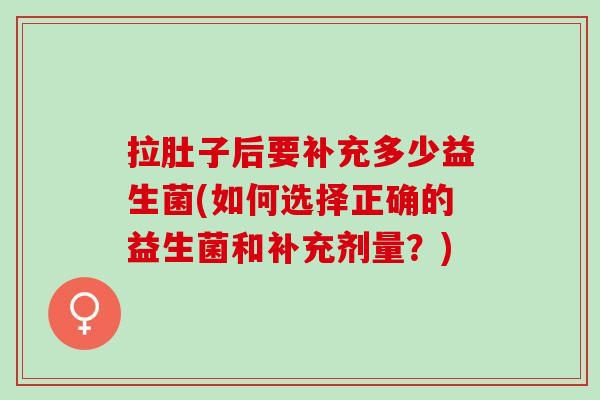 拉肚子后要补充多少益生菌(如何选择正确的益生菌和补充剂量？)