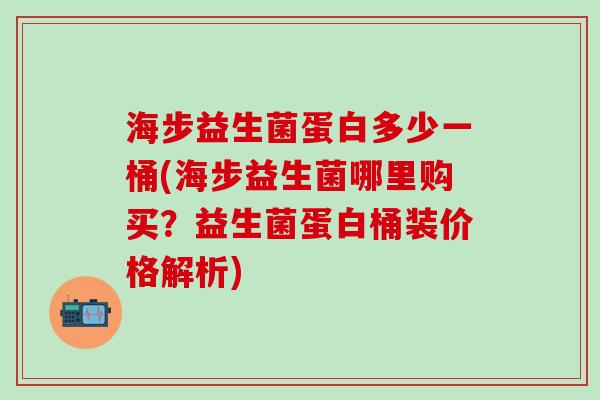 海步益生菌蛋白多少一桶(海步益生菌哪里购买？益生菌蛋白桶装价格解析)