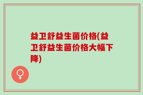 益卫舒益生菌价格(益卫舒益生菌价格大幅下降)