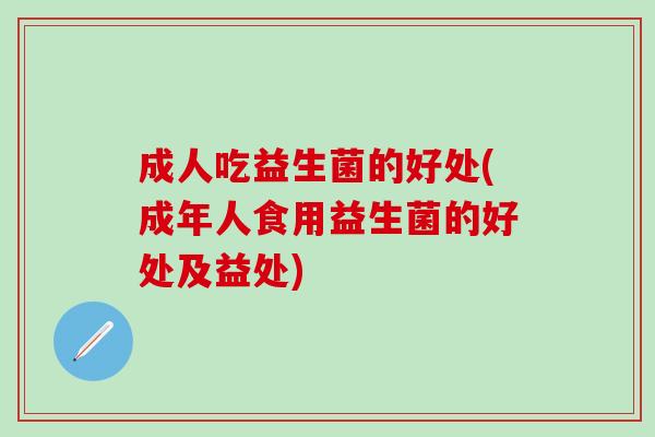 成人吃益生菌的好处(成年人食用益生菌的好处及益处)