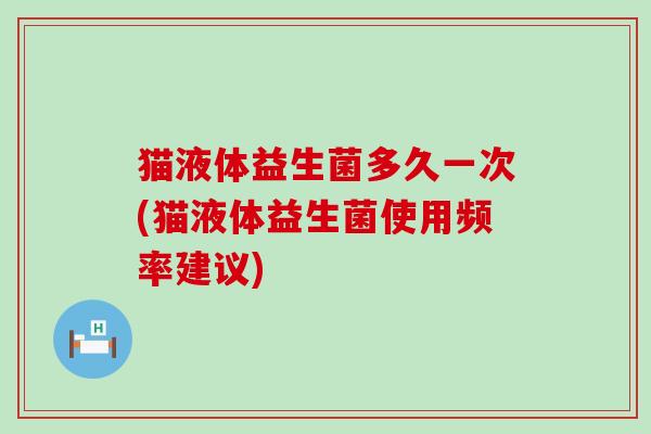 猫液体益生菌多久一次(猫液体益生菌使用频率建议)