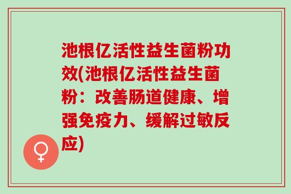 池根亿活性益生菌粉功效(池根亿活性益生菌粉：改善肠道健康、增强力、缓解反应)