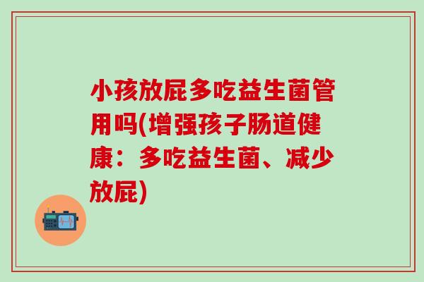 小孩放屁多吃益生菌管用吗(增强孩子肠道健康：多吃益生菌、减少放屁)