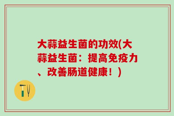 大蒜益生菌的功效(大蒜益生菌：提高力、改善肠道健康！)