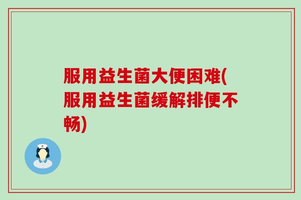 服用益生菌大便困难(服用益生菌缓解排便不畅)