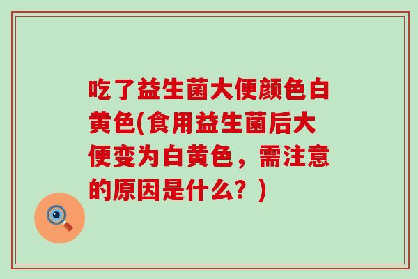 吃了益生菌大便颜色白黄色(食用益生菌后大便变为白黄色，需注意的原因是什么？)