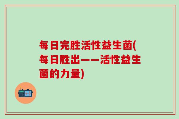 每日完胜活性益生菌(每日胜出——活性益生菌的力量)
