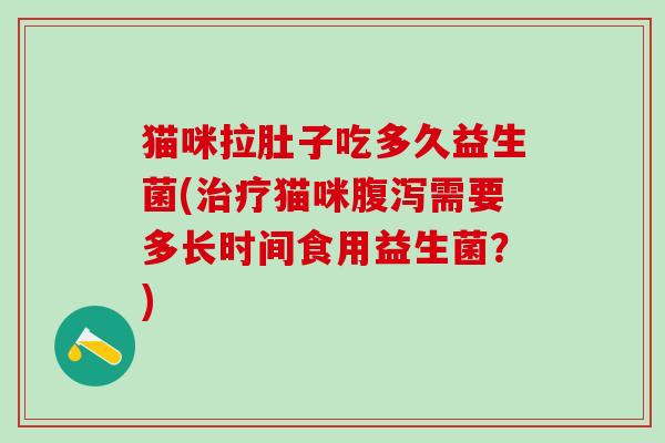 猫咪拉肚子吃多久益生菌(猫咪需要多长时间食用益生菌？)