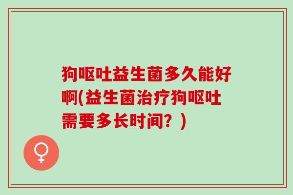 狗益生菌多久能好啊(益生菌狗需要多长时间？)