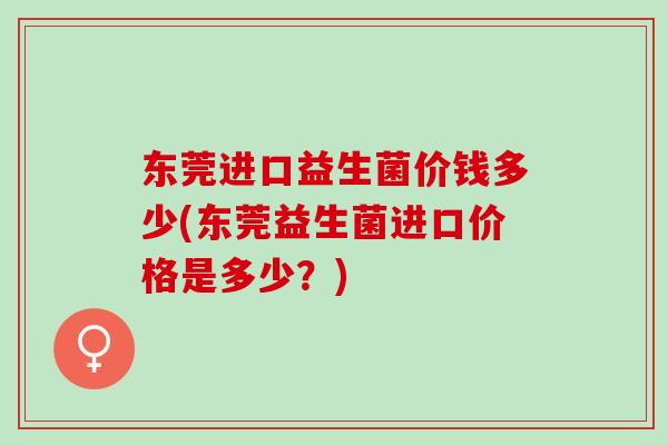 东莞进口益生菌价钱多少(东莞益生菌进口价格是多少？)