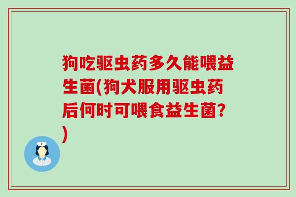 狗吃驱虫药多久能喂益生菌(狗犬服用驱虫药后何时可喂食益生菌？)