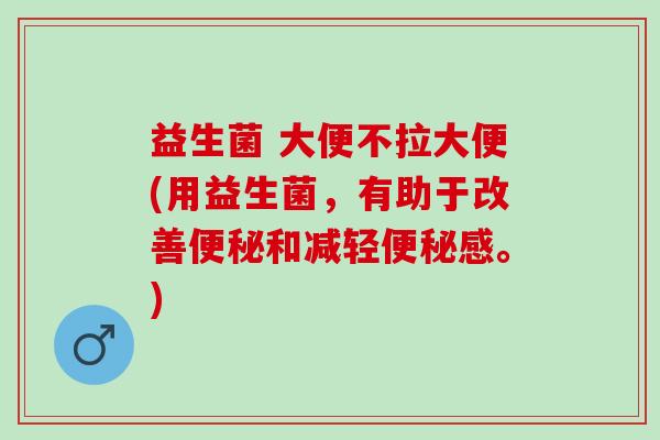 益生菌 大便不拉大便(用益生菌，有助于改善和减轻感。)