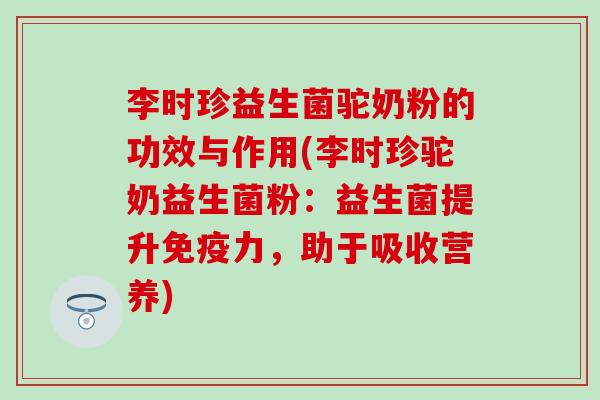 李时珍益生菌驼奶粉的功效与作用(李时珍驼奶益生菌粉：益生菌提升力，助于吸收营养)