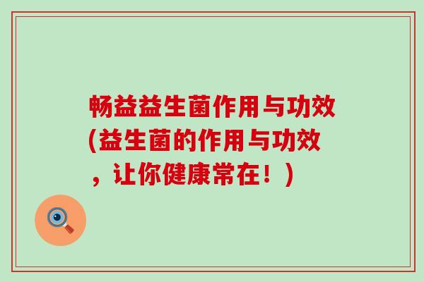 畅益益生菌作用与功效(益生菌的作用与功效，让你健康常在！)