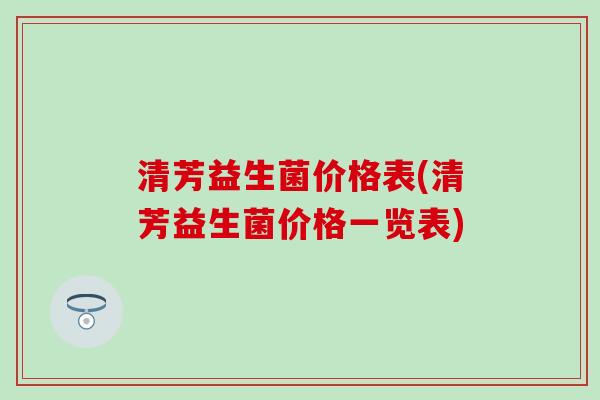 清芳益生菌价格表(清芳益生菌价格一览表)