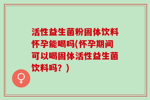 活性益生菌粉固体饮料怀孕能喝吗(怀孕期间可以喝固体活性益生菌饮料吗？)