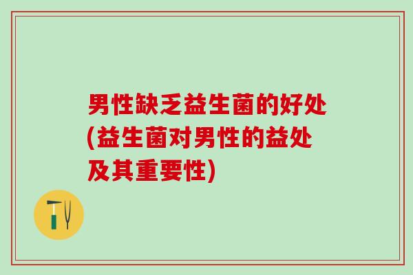 男性缺乏益生菌的好处(益生菌对男性的益处及其重要性)