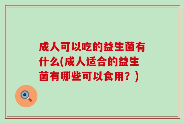 成人可以吃的益生菌有什么(成人适合的益生菌有哪些可以食用？)