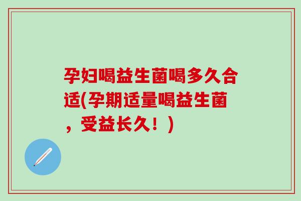 孕妇喝益生菌喝多久合适(孕期适量喝益生菌，受益长久！)