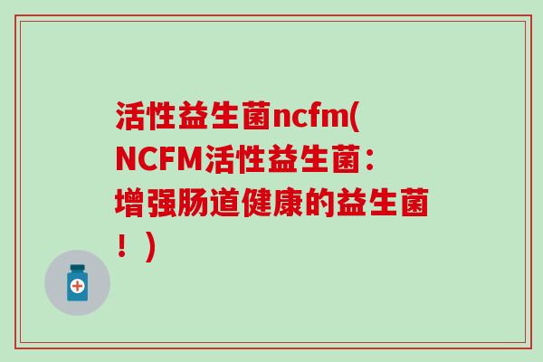 活性益生菌ncfm(NCFM活性益生菌：增强肠道健康的益生菌！)