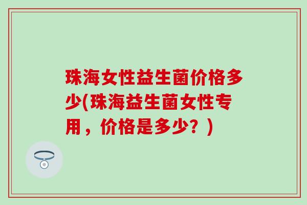 珠海女性益生菌价格多少(珠海益生菌女性专用，价格是多少？)