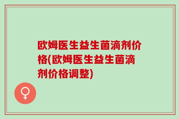 欧姆医生益生菌滴剂价格(欧姆医生益生菌滴剂价格调整)