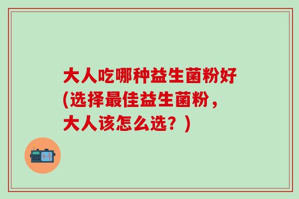 大人吃哪种益生菌粉好(选择佳益生菌粉，大人该怎么选？)