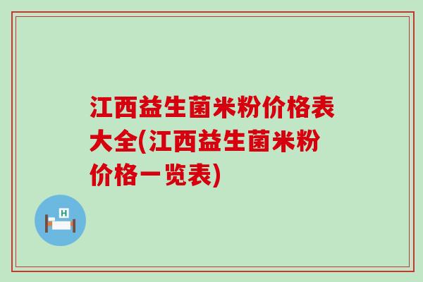 江西益生菌米粉价格表大全(江西益生菌米粉价格一览表)