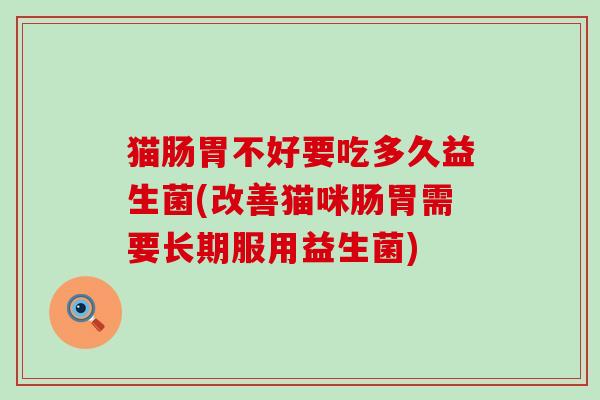 猫肠胃不好要吃多久益生菌(改善猫咪肠胃需要长期服用益生菌)